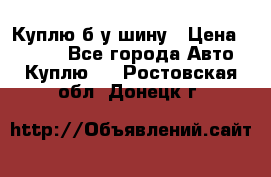 Куплю б/у шину › Цена ­ 1 000 - Все города Авто » Куплю   . Ростовская обл.,Донецк г.